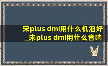 宋plus dmi用什么机油好_宋plus dmi用什么音响